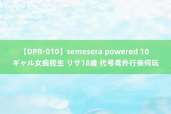 【DPR-010】semesera powered 10 ギャル女痴校生 リサ18歳 代号鸢外行奈何玩