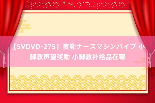 【SVDVD-275】夜勤ナースマシンバイブ 小脚教声望奖励 小脚教补给品在哪