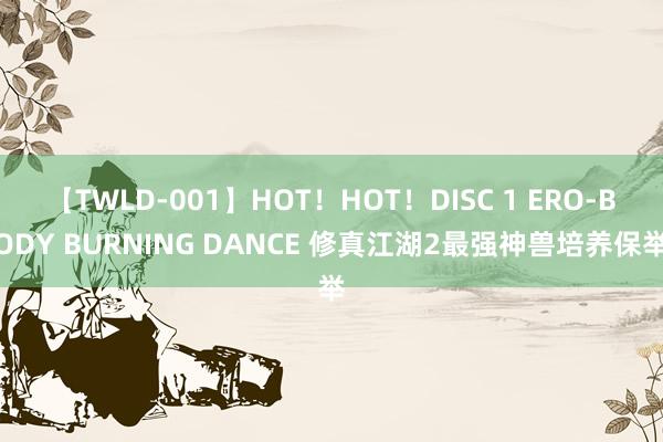 【TWLD-001】HOT！HOT！DISC 1 ERO-BODY BURNING DANCE 修真江湖2最强神兽培养保举