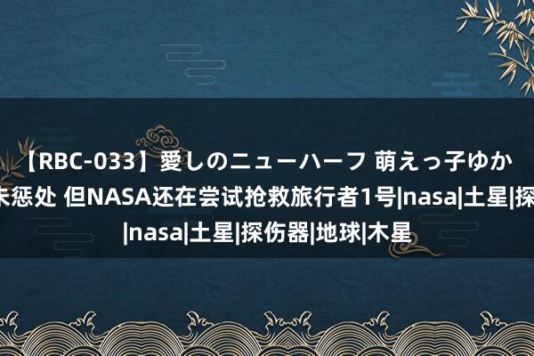 【RBC-033】愛しのニューハーフ 萌えっ子ゆか 故障存在数月未惩处 但NASA还在尝试抢救旅行者1号|nasa|土星|探伤器|地球|木星