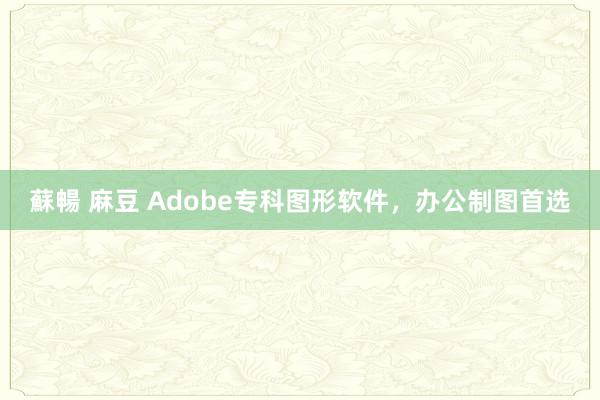 蘇暢 麻豆 Adobe专科图形软件，办公制图首选