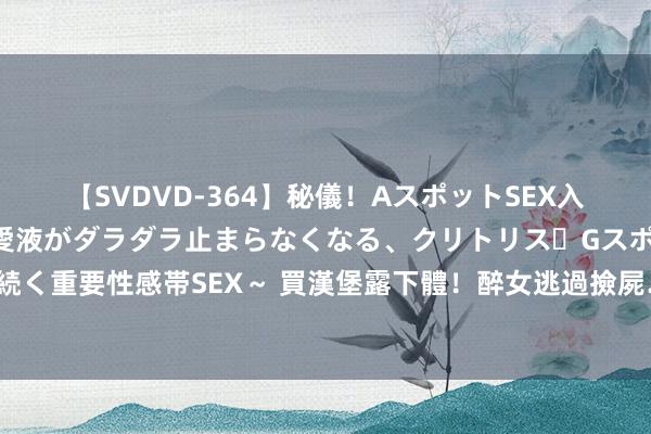 【SVDVD-364】秘儀！AスポットSEX入門 ～刺激した瞬間から愛液がダラダラ止まらなくなる、クリトリス・Gスポットに続く重要性感帯SEX～ 買漢堡露下體！醉女逃過撿屍…窄裙上捲裸「蜜桃臀」　網全嚇壞