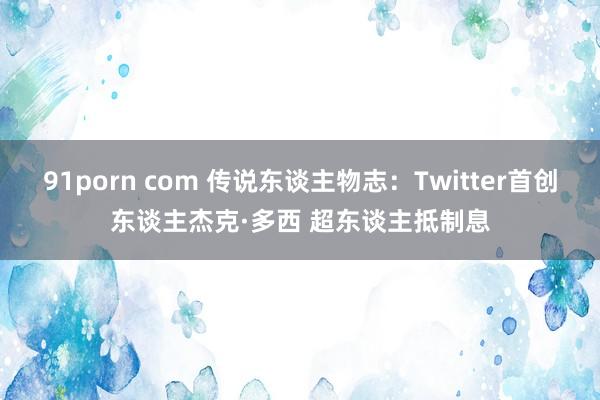 91porn com 传说东谈主物志：Twitter首创东谈主杰克·多西 超东谈主抵制息