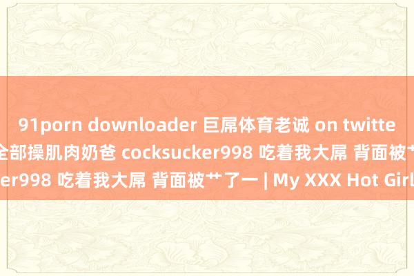 91porn downloader 巨屌体育老诚 on twitter 约上 giorgi212313 全部操肌肉奶爸 cocksucker998 吃着我大屌 背面被艹了一 | My XXX Hot Girl