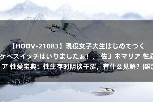 【HODV-21083】現役女子大生はじめてづくしのセックス 『私のドスケベスイッチはいりましたぁ！』 佐々木マリア 性爱宝典：性生存时阴谈干涩，有什么见解？|雄激素|泌乳素|孕激素