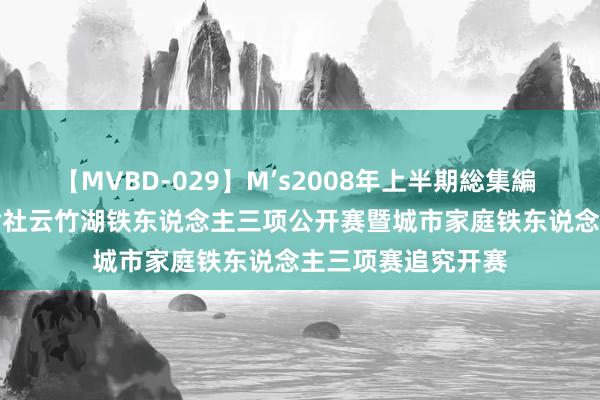 【MVBD-029】M’s2008年上半期総集編 “榆化杯”2024榆社云竹湖铁东说念主三项公开赛暨城市家庭铁东说念主三项赛追究开赛