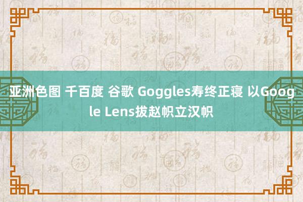 亚洲色图 千百度 谷歌 Goggles寿终正寝 以Google Lens拔赵帜立汉帜