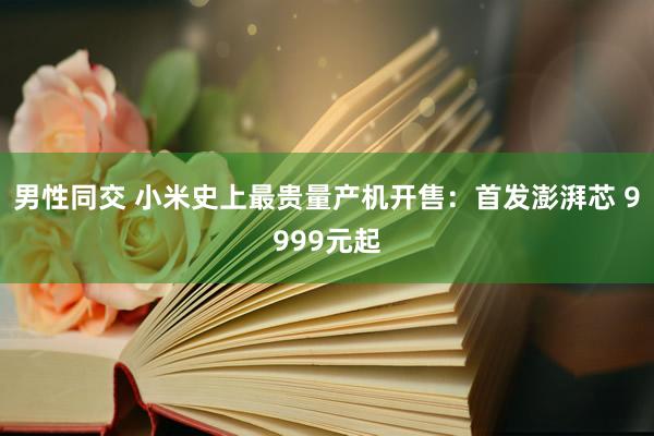 男性同交 小米史上最贵量产机开售：首发澎湃芯 9999元起