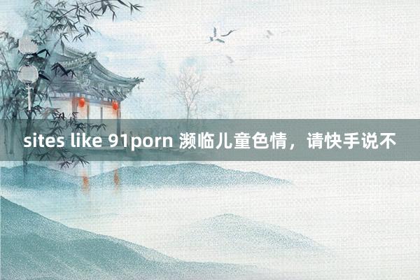 sites like 91porn 濒临儿童色情，请快手说不