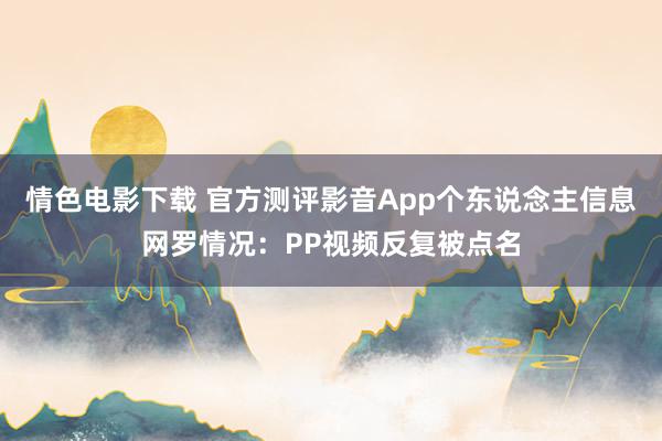 情色电影下载 官方测评影音App个东说念主信息网罗情况：PP视频反复被点名