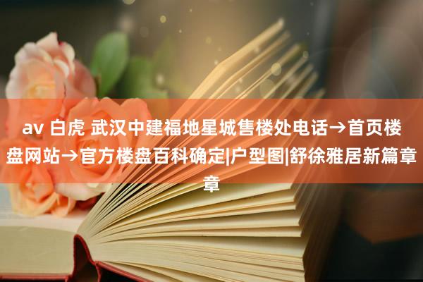 av 白虎 武汉中建福地星城售楼处电话→首页楼盘网站→官方楼盘百科确定|户型图|舒徐雅居新篇章