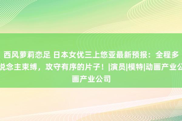 西风萝莉恋足 日本女优三上悠亚最新预报：全程多东说念主束缚，攻守有序的片子！|演员|模特|动画产业公司