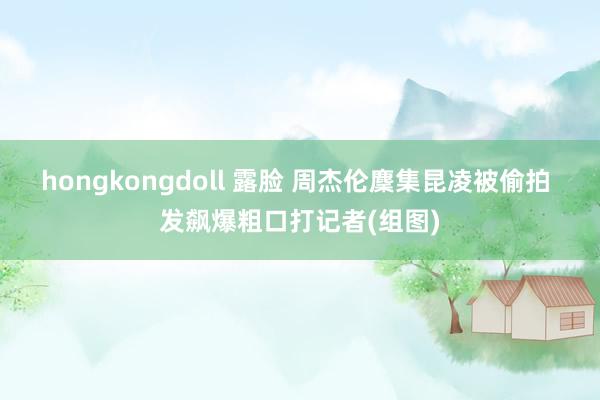 hongkongdoll 露脸 周杰伦麇集昆凌被偷拍 发飙爆粗口打记者(组图)