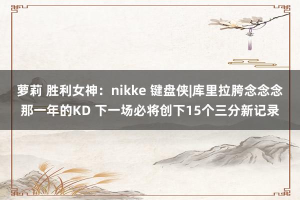 萝莉 胜利女神：nikke 键盘侠|库里拉胯念念念那一年的KD 下一场必将创下15个三分新记录