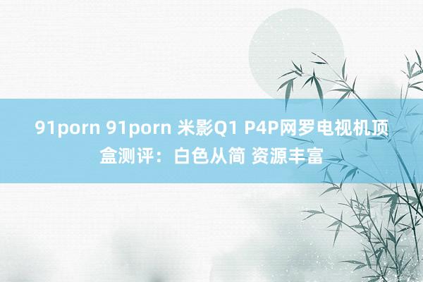 91porn 91porn 米影Q1 P4P网罗电视机顶盒测评：白色从简 资源丰富