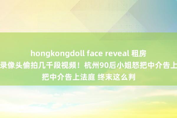 hongkongdoll face reveal 租房近半年 屋内针孔录像头偷拍几千段视频！杭州90后小姐怒把中介告上法庭 终末这么判