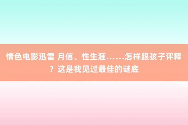 情色电影迅雷 月信、性生涯……怎样跟孩子评释？这是我见过最佳的谜底