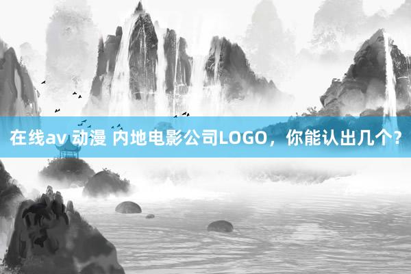 在线av 动漫 内地电影公司LOGO，你能认出几个？