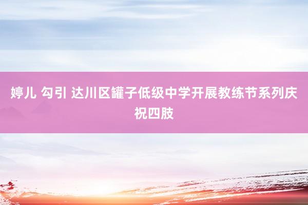 婷儿 勾引 达川区罐子低级中学开展教练节系列庆祝四肢