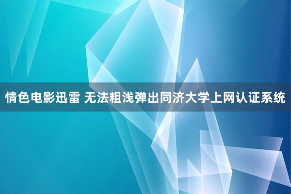 情色电影迅雷 无法粗浅弹出同济大学上网认证系统