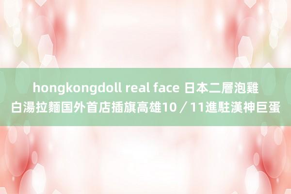 hongkongdoll real face 日本二層泡雞白湯拉麵国外首店插旗高雄　10／11進駐漢神巨蛋