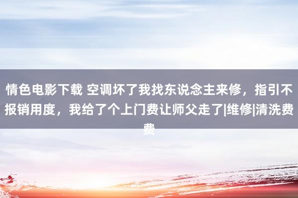 情色电影下载 空调坏了我找东说念主来修，指引不报销用度，我给了个上门费让师父走了|维修|清洗费