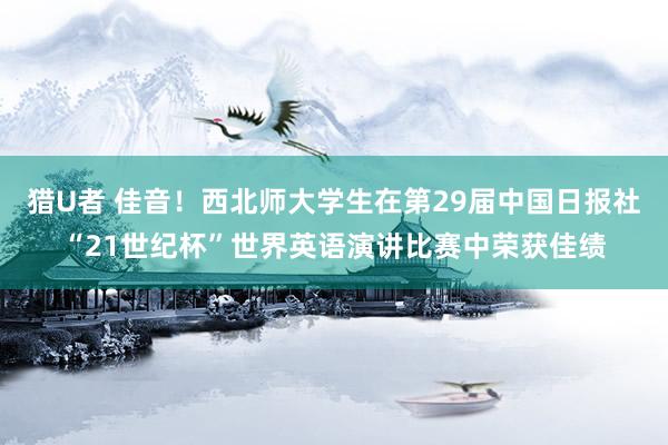 猎U者 佳音！西北师大学生在第29届中国日报社“21世纪杯”世界英语演讲比赛中荣获佳绩