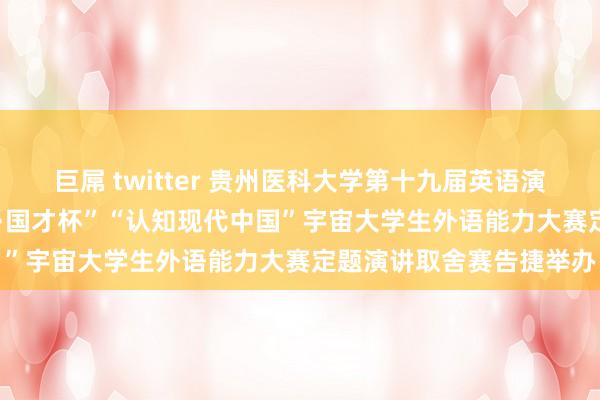 巨屌 twitter 贵州医科大学第十九届英语演讲比赛暨2024“外研社·国才杯”“认知现代中国”宇宙大学生外语能力大赛定题演讲取舍赛告捷举办