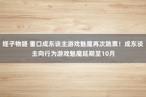 姪子物語 重口成东谈主游戏魅魔再次跳票！成东谈主向行为游戏魅魔延期至10月