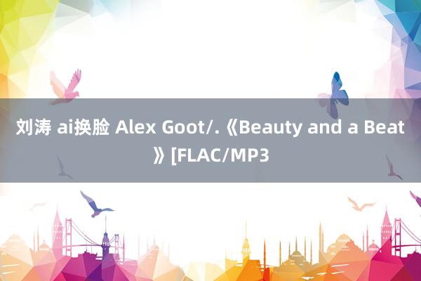 刘涛 ai换脸 Alex Goot/.《Beauty and a Beat》[FLAC/MP3