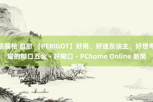 筋膜枪 自慰 【PERIGOT】好用、好迷东谈主、好想夸耀的糊口五金 - 好糊口 - PChome Online 新聞