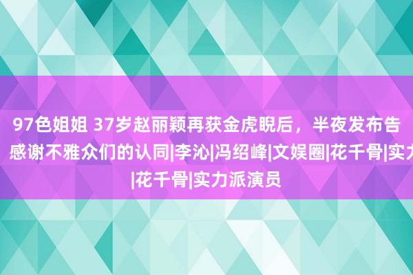 97色姐姐 37岁赵丽颖再获金虎睨后，半夜发布告示佳音，感谢不雅众们的认同|李沁|冯绍峰|文娱圈|花千骨|实力派演员