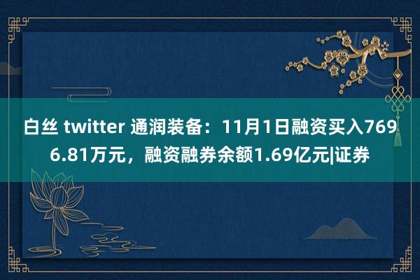 白丝 twitter 通润装备：11月1日融资买入7696.81万元，融资融券余额1.69亿元|证券