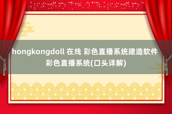 hongkongdoll 在线 彩色直播系统建造软件 彩色直播系统(口头详解)