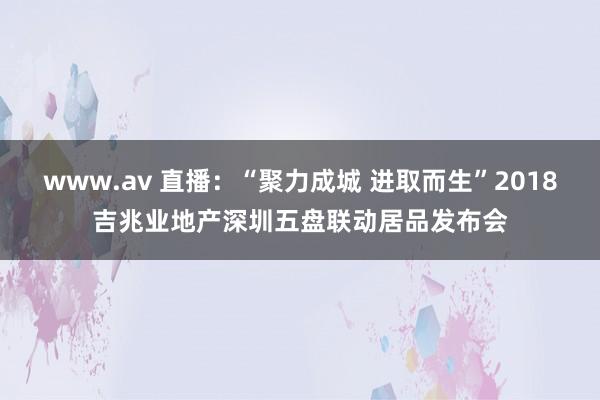 www.av 直播：“聚力成城 进取而生”2018吉兆业地产深圳五盘联动居品发布会