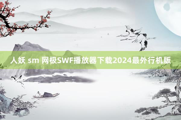 人妖 sm 网极SWF播放器下载2024最外行机版