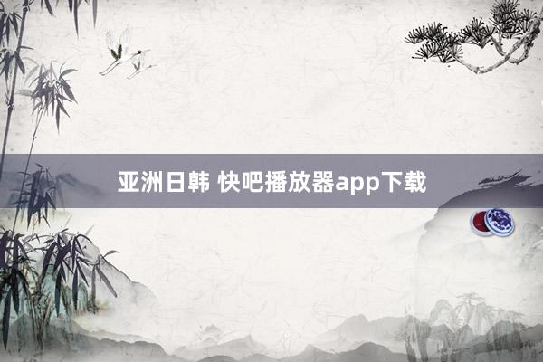 亚洲日韩 快吧播放器app下载