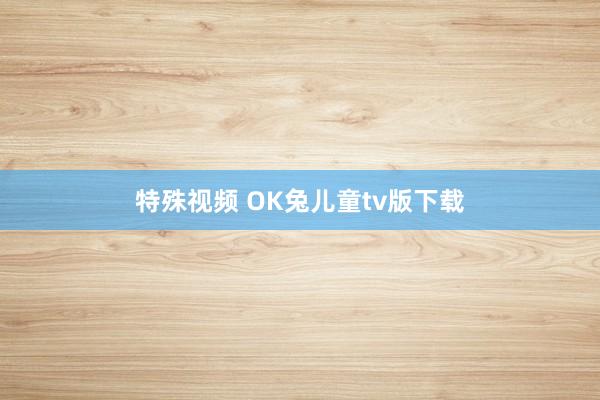 特殊视频 OK兔儿童tv版下载