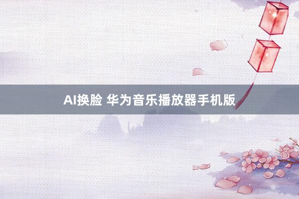 AI换脸 华为音乐播放器手机版