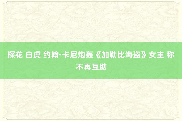 探花 白虎 约翰·卡尼炮轰《加勒比海盗》女主 称不再互助