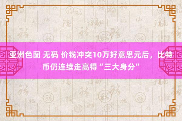 亚洲色图 无码 价钱冲突10万好意思元后，比特币仍连续走高得“三大身分”