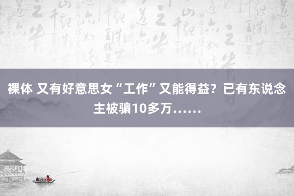 裸体 又有好意思女“工作”又能得益？已有东说念主被骗10多万……