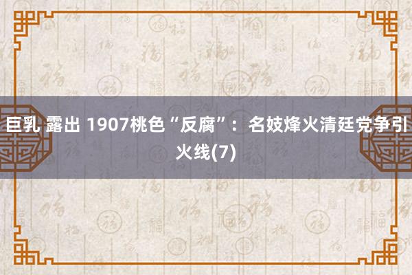 巨乳 露出 1907桃色“反腐”：名妓烽火清廷党争引火线(7)