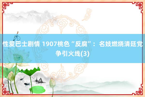 性爱巴士剧情 1907桃色“反腐”：名妓燃烧清廷党争引火线(3)