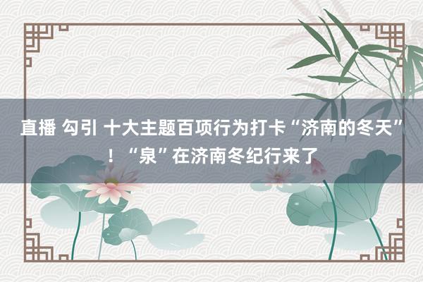 直播 勾引 十大主题百项行为打卡“济南的冬天”！“泉”在济南冬纪行来了